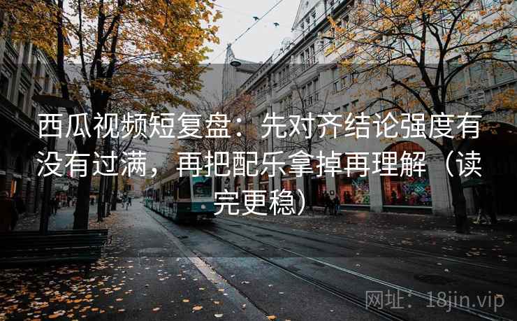 西瓜视频短复盘:先对齐结论强度有没有过满,再把配乐拿掉再理解(读完更稳)