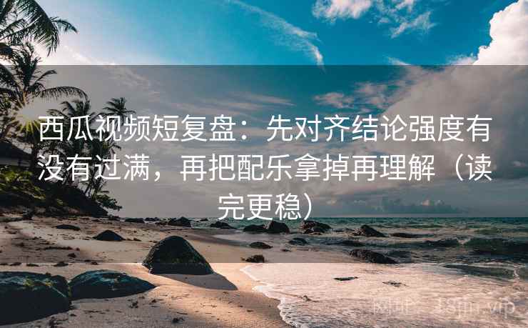 西瓜视频短复盘:先对齐结论强度有没有过满,再把配乐拿掉再理解(读完更稳)