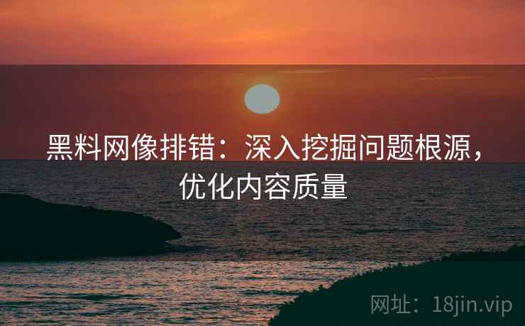 黑料网像排错:深入挖掘问题根源,优化内容质量