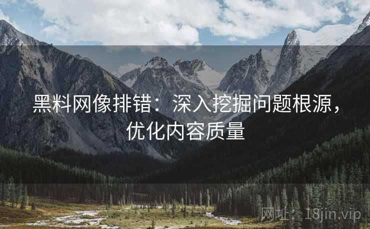 黑料网像排错:深入挖掘问题根源,优化内容质量