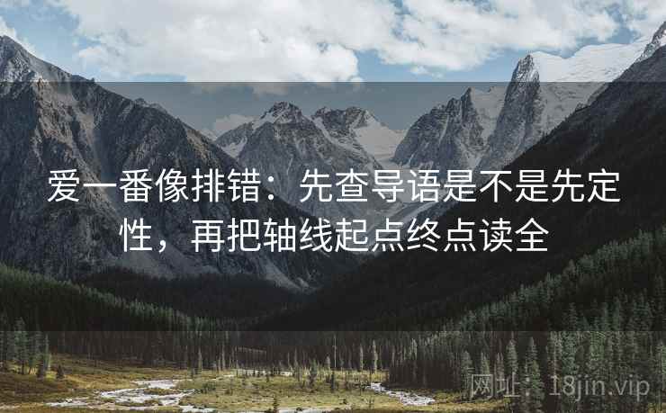 爱一番像排错:先查导语是不是先定性,再把轴线起点终点读全