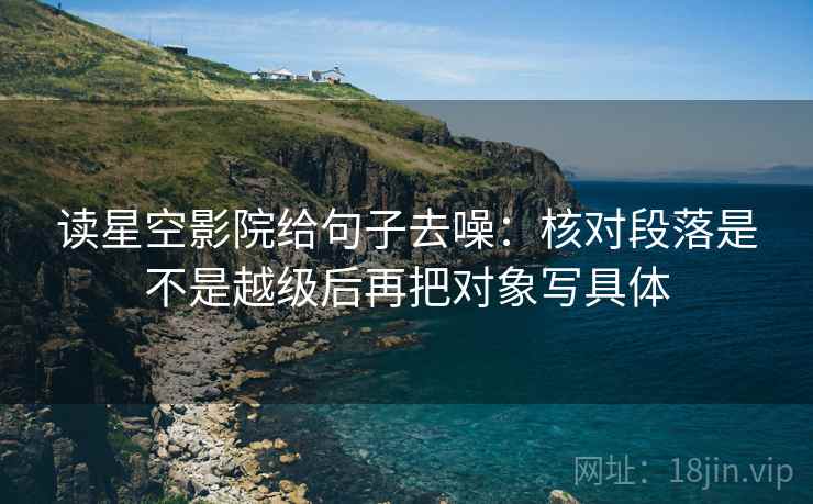 读星空影院给句子去噪:核对段落是不是越级后再把对象写具体