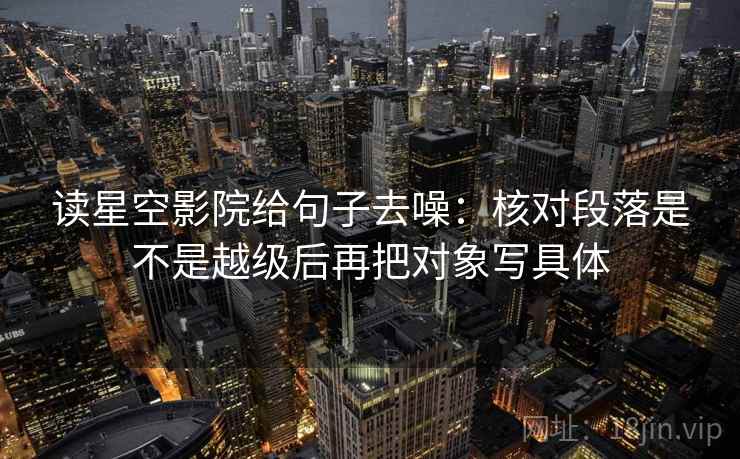 读星空影院给句子去噪:核对段落是不是越级后再把对象写具体