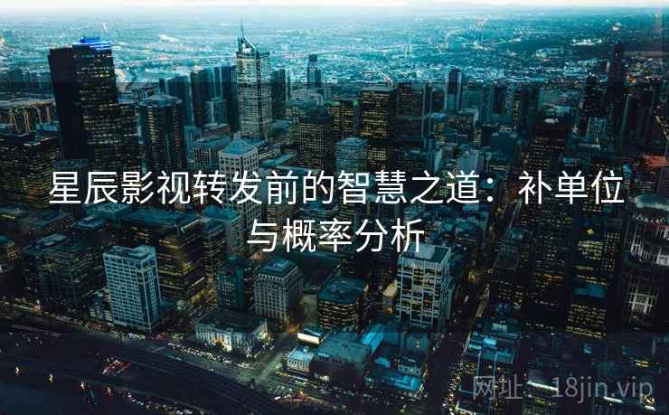 星辰影视转发前的智慧之道:补单位与概率分析