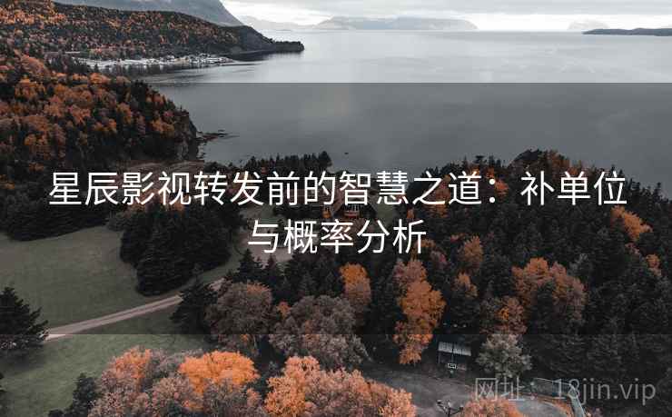 星辰影视转发前的智慧之道:补单位与概率分析