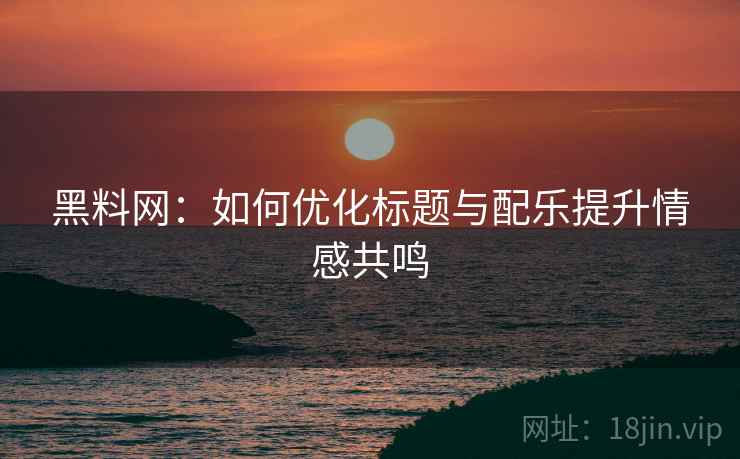 黑料网:如何优化标题与配乐提升情感共鸣