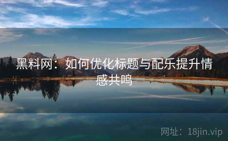 黑料网:如何优化标题与配乐提升情感共鸣