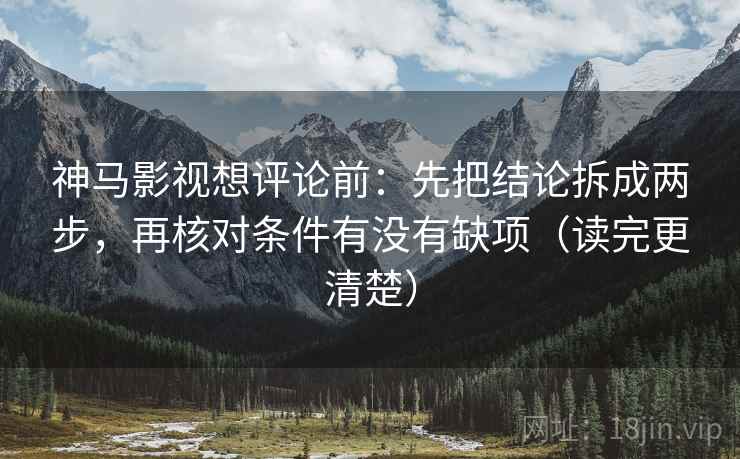 神马影视想评论前:先把结论拆成两步,再核对条件有没有缺项(读完更清楚)