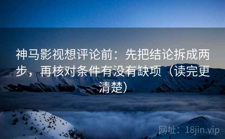 神马影视想评论前:先把结论拆成两步,再核对条件有没有缺项(读完更清楚)