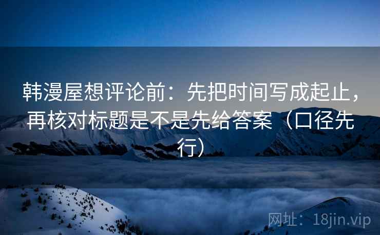 韩漫屋想评论前:先把时间写成起止,再核对标题是不是先给答案(口径先行)