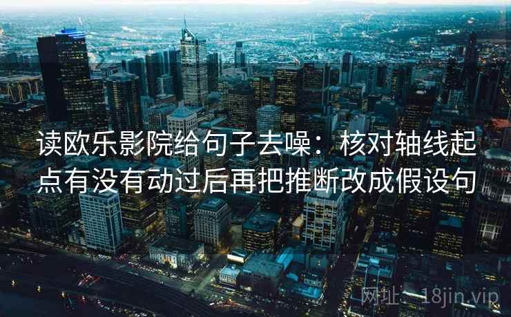 读欧乐影院给句子去噪:核对轴线起点有没有动过后再把推断改成假设句