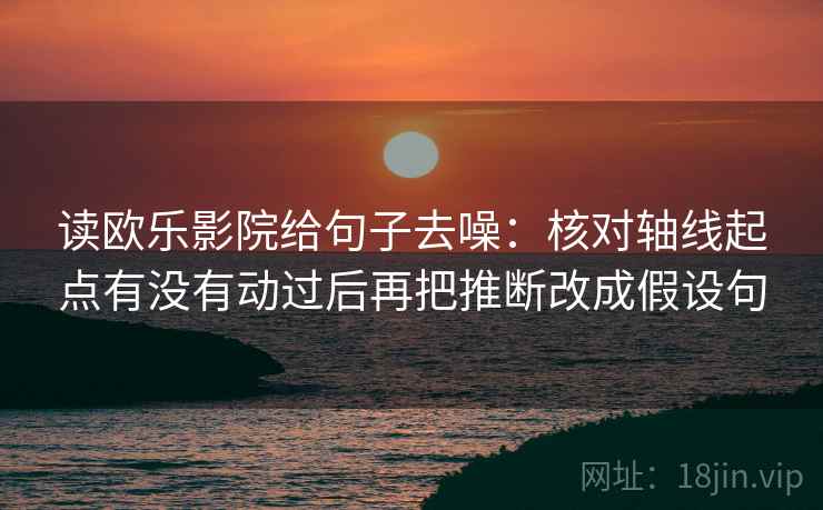 读欧乐影院给句子去噪:核对轴线起点有没有动过后再把推断改成假设句