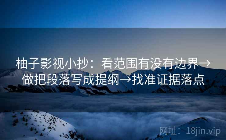 柚子影视小抄:看范围有没有边界→做把段落写成提纲→找准证据落点