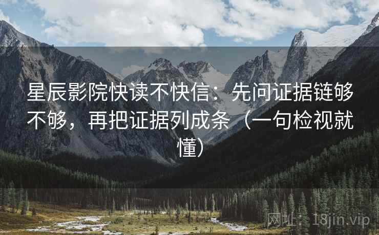 星辰影院快读不快信：先问证据链够不够，再把证据列成条（一句检视就懂）