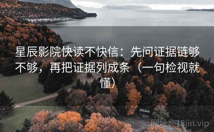 星辰影院快读不快信:先问证据链够不够,再把证据列成条(一句检视就懂)