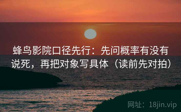 蜂鸟影院口径先行:先问概率有没有说死,再把对象写具体(读前先对拍)