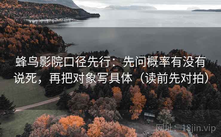 蜂鸟影院口径先行:先问概率有没有说死,再把对象写具体(读前先对拍)