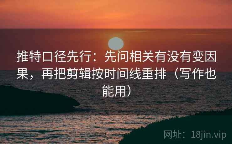 推特口径先行:先问相关有没有变因果,再把剪辑按时间线重排(写作也能用)