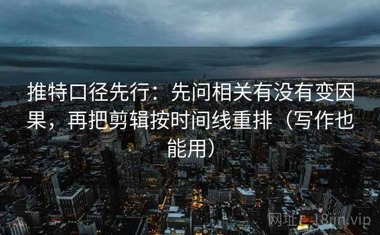 推特口径先行:先问相关有没有变因果,再把剪辑按时间线重排(写作也能用)