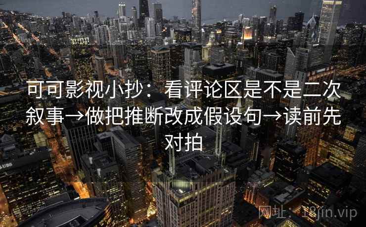 可可影视小抄:看评论区是不是二次叙事→做把推断改成假设句→读前先对拍
