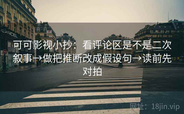 可可影视小抄:看评论区是不是二次叙事→做把推断改成假设句→读前先对拍