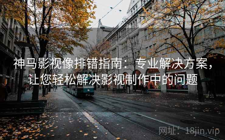 神马影视像排错指南:专业解决方案,让您轻松解决影视制作中的问题