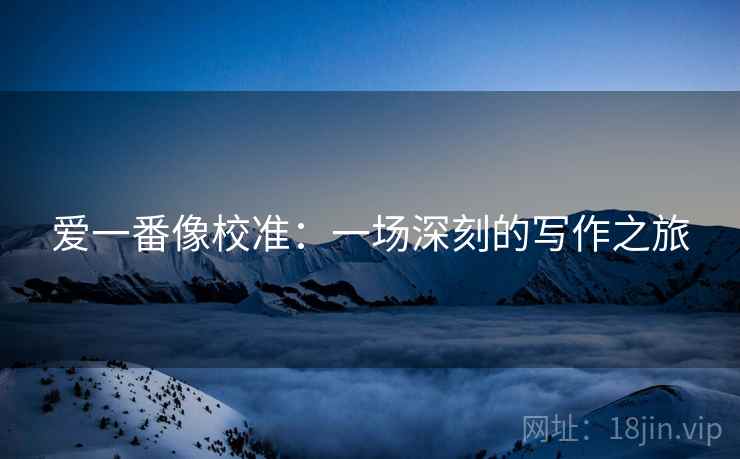 爱一番像校准:一场深刻的写作之旅