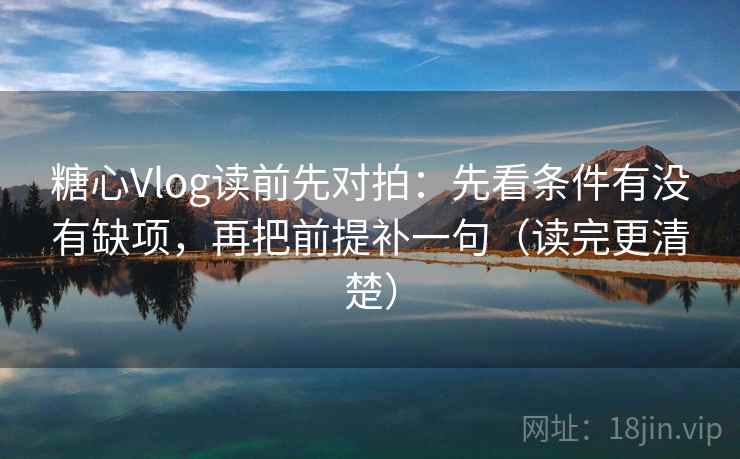 糖心Vlog读前先对拍:先看条件有没有缺项,再把前提补一句(读完更清楚)