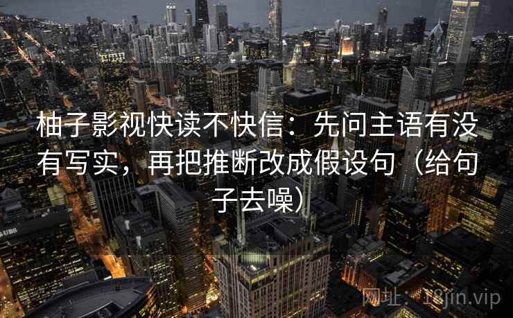 柚子影视快读不快信:先问主语有没有写实,再把推断改成假设句(给句子去噪)