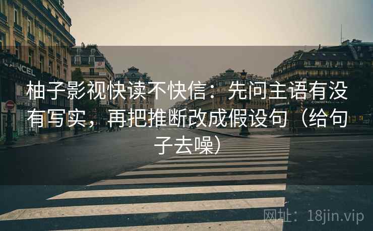 柚子影视快读不快信:先问主语有没有写实,再把推断改成假设句(给句子去噪)