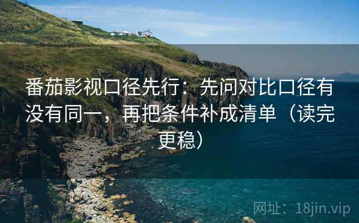 番茄影视口径先行:先问对比口径有没有同一,再把条件补成清单(读完更稳)
