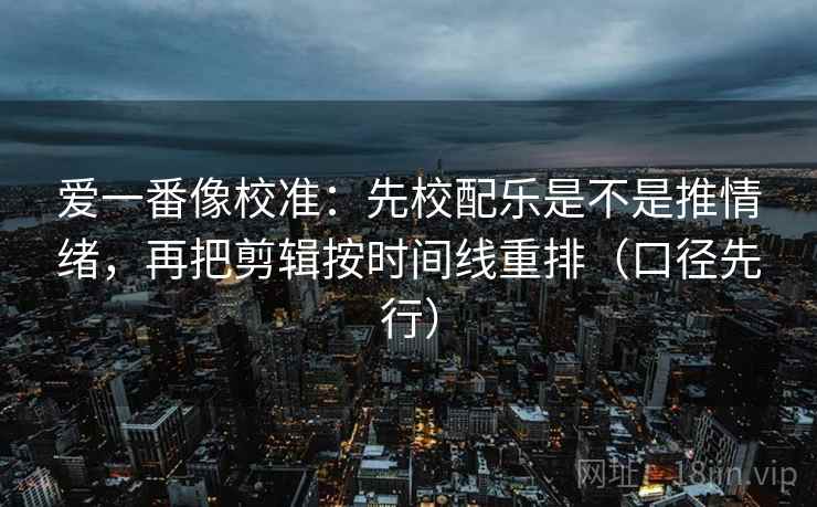 爱一番像校准：先校配乐是不是推情绪，再把剪辑按时间线重排（口径先行）