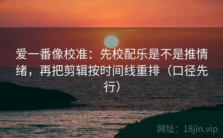 爱一番像校准:先校配乐是不是推情绪,再把剪辑按时间线重排(口径先行)