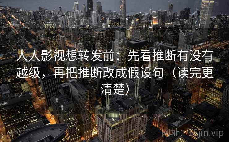 人人影视想转发前:先看推断有没有越级,再把推断改成假设句(读完更清楚)
