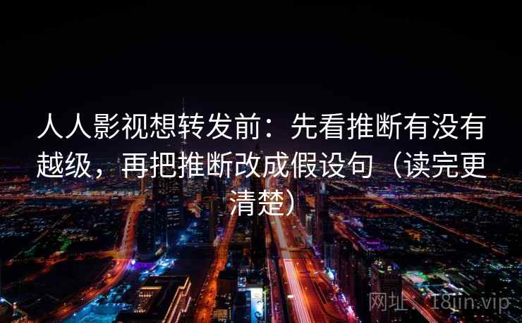 人人影视想转发前:先看推断有没有越级,再把推断改成假设句(读完更清楚)