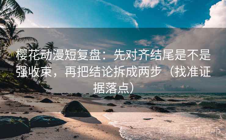 樱花动漫短复盘：先对齐结尾是不是强收束，再把结论拆成两步（找准证据落点）