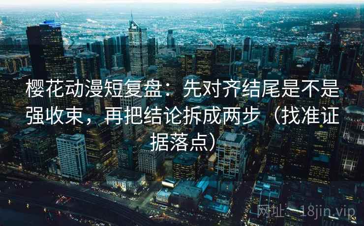 樱花动漫短复盘:先对齐结尾是不是强收束,再把结论拆成两步(找准证据落点)
