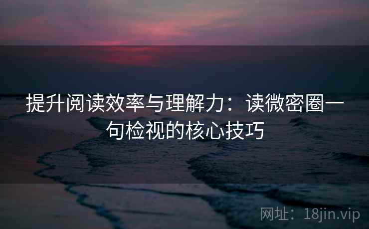 提升阅读效率与理解力:读微密圈一句检视的核心技巧