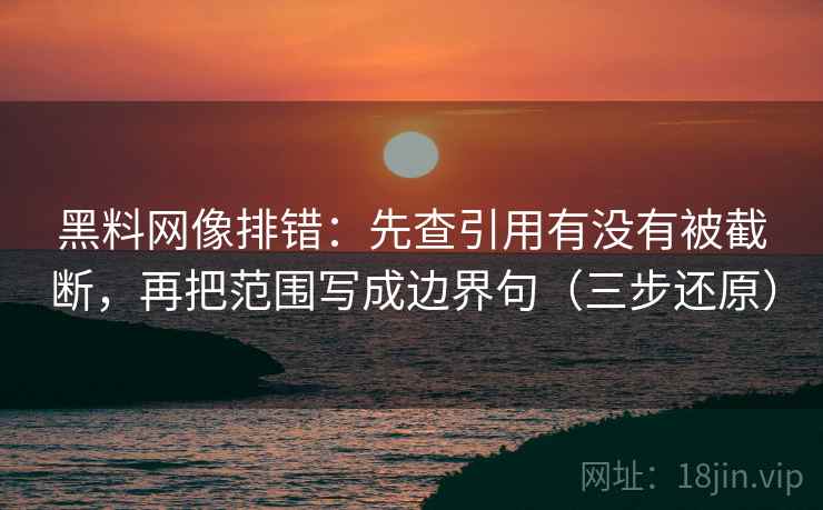 黑料网像排错:先查引用有没有被截断,再把范围写成边界句(三步还原)