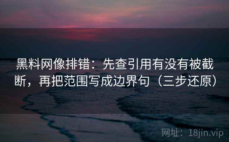 黑料网像排错:先查引用有没有被截断,再把范围写成边界句(三步还原)