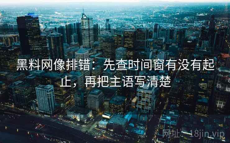 黑料网像排错:先查时间窗有没有起止,再把主语写清楚