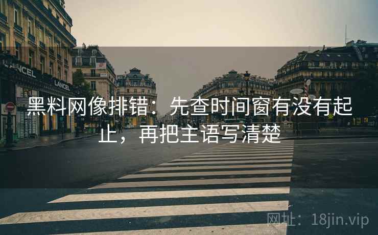 黑料网像排错:先查时间窗有没有起止,再把主语写清楚