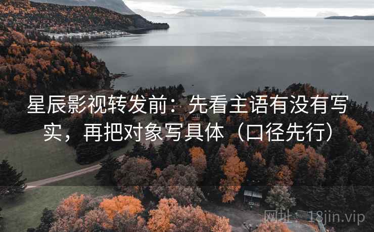 星辰影视转发前:先看主语有没有写实,再把对象写具体(口径先行)