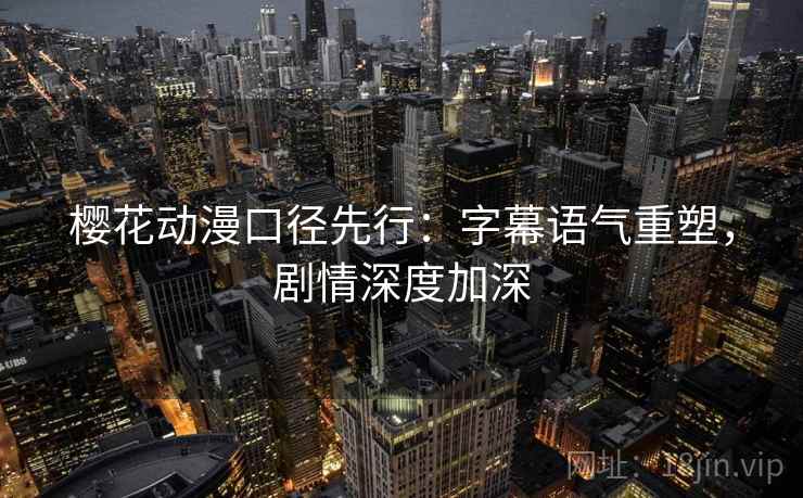 樱花动漫口径先行:字幕语气重塑,剧情深度加深 第2张 樱花动漫口径先行:字幕语气重塑,剧情深度加深 第2张
