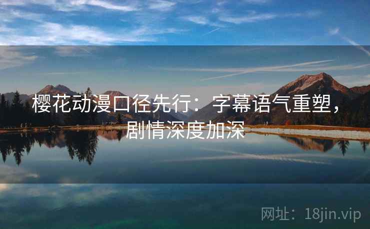 樱花动漫口径先行：字幕语气重塑，剧情深度加深