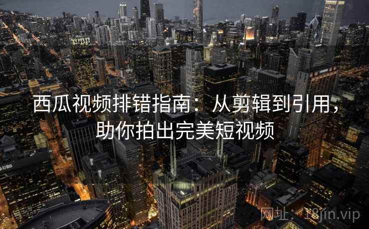 西瓜视频排错指南:从剪辑到引用,助你拍出完美短视频