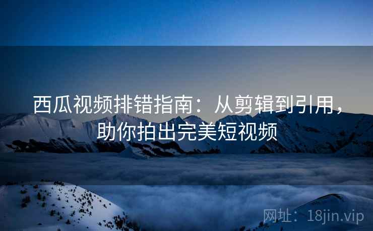 西瓜视频排错指南:从剪辑到引用,助你拍出完美短视频