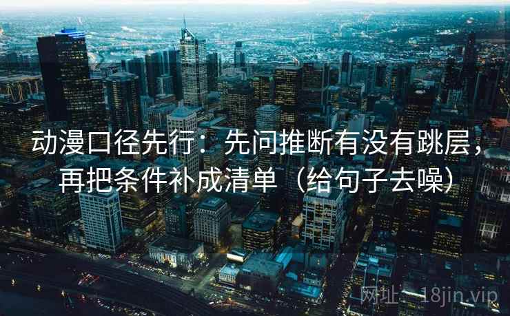 动漫口径先行:先问推断有没有跳层,再把条件补成清单(给句子去噪) 第2张 动漫口径先行:先问推断有没有跳层,再把条件补成清单(给句子去噪) 第2张