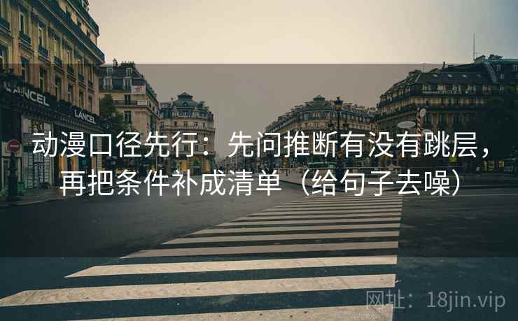 动漫口径先行：先问推断有没有跳层，再把条件补成清单（给句子去噪）