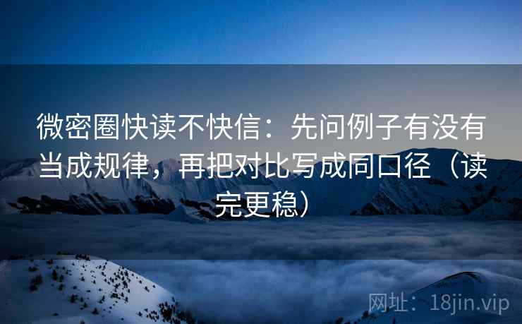 微密圈快读不快信:先问例子有没有当成规律,再把对比写成同口径(读完更稳)